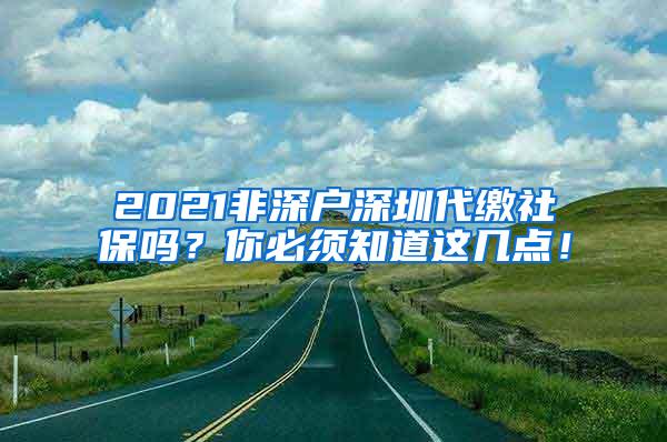 2021非深户深圳代缴社保吗？你必须知道这几点！