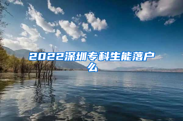 2022深圳专科生能落户么