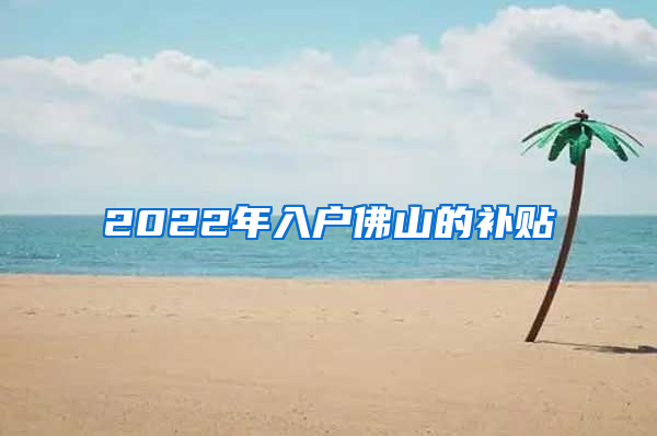 2022年入户佛山的补贴