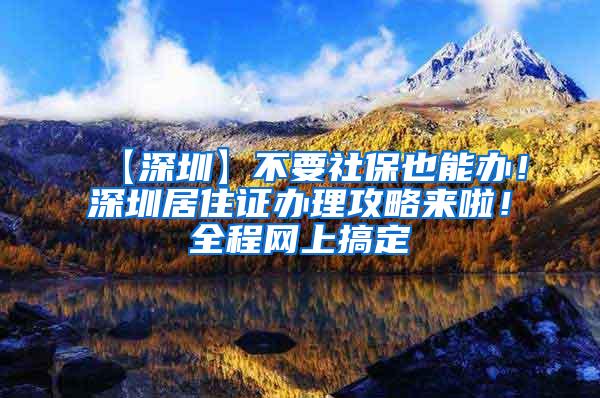 【深圳】不要社保也能办！深圳居住证办理攻略来啦！全程网上搞定