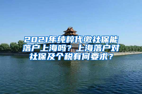 2021年纯粹代缴社保能落户上海吗？上海落户对社保及个税有何要求？