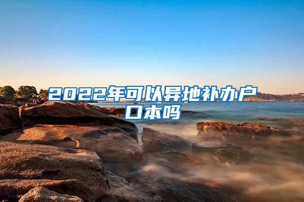 2022年可以异地补办户口本吗