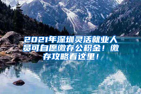 2021年深圳灵活就业人员可自愿缴存公积金！缴存攻略看这里！