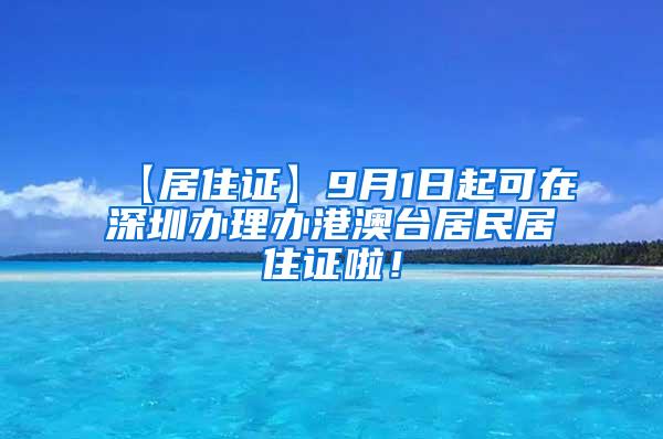 【居住证】9月1日起可在深圳办理办港澳台居民居住证啦！