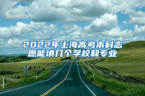 2022年上海高考本科志愿能填几个学校和专业