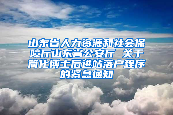 山东省人力资源和社会保障厅山东省公安厅 关于简化博士后进站落户程序的紧急通知