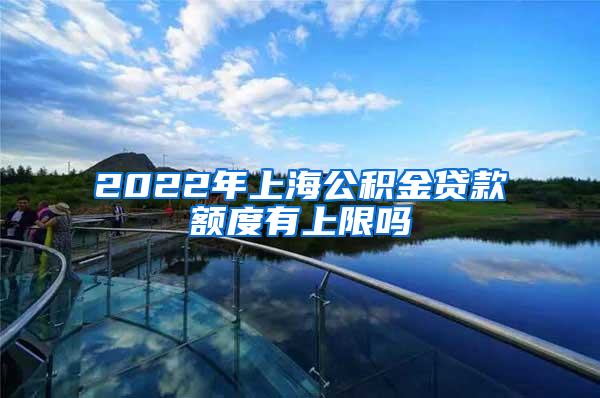 2022年上海公积金贷款额度有上限吗