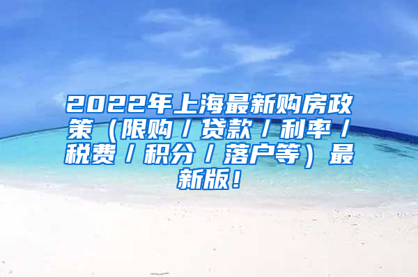 2022年上海最新购房政策（限购／贷款／利率／税费／积分／落户等）最新版！