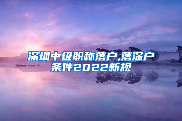 深圳中级职称落户,落深户条件2022新规