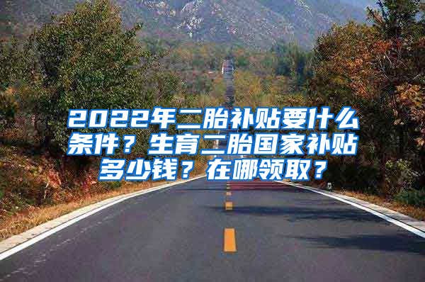 2022年二胎补贴要什么条件？生育二胎国家补贴多少钱？在哪领取？