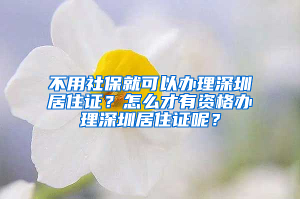 不用社保就可以办理深圳居住证？怎么才有资格办理深圳居住证呢？