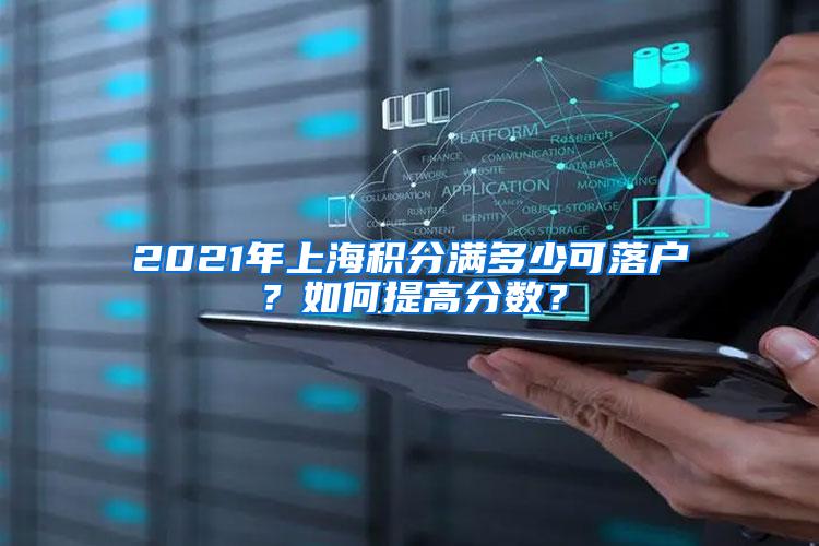 2021年上海积分满多少可落户？如何提高分数？