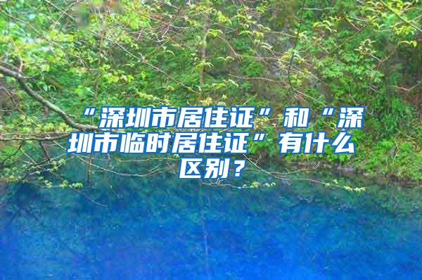 “深圳市居住证”和“深圳市临时居住证”有什么区别？