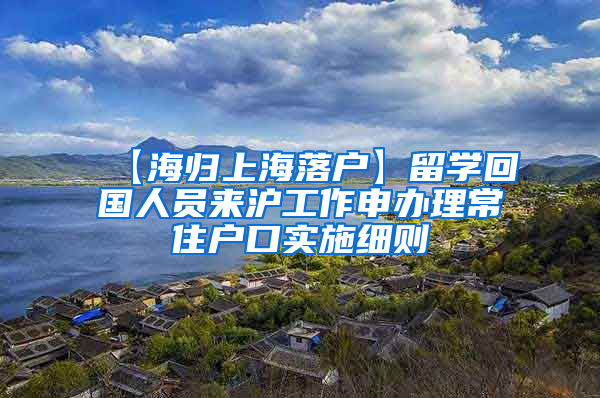 【海归上海落户】留学回国人员来沪工作申办理常住户口实施细则