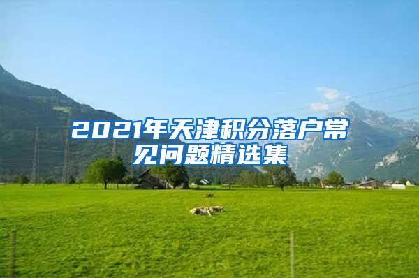 2021年天津积分落户常见问题精选集