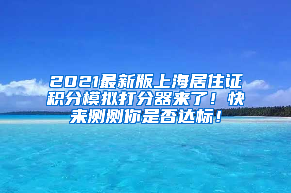 2021最新版上海居住证积分模拟打分器来了！快来测测你是否达标！