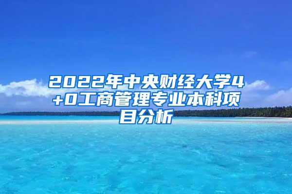 2022年中央财经大学4+0工商管理专业本科项目分析