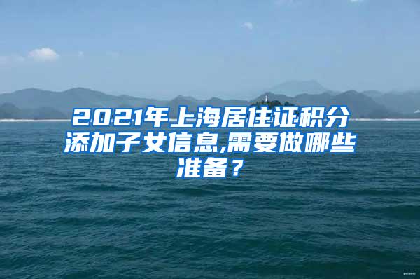 2021年上海居住证积分添加子女信息,需要做哪些准备？