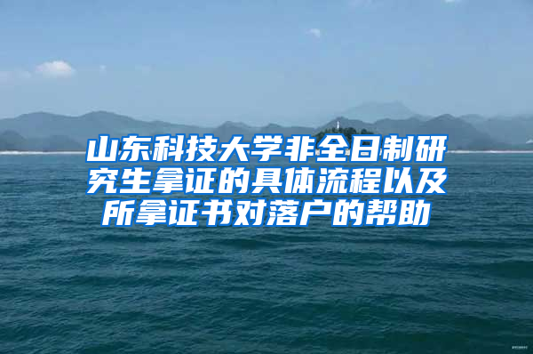 山东科技大学非全日制研究生拿证的具体流程以及所拿证书对落户的帮助