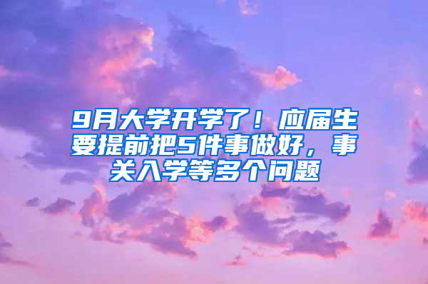 9月大学开学了！应届生要提前把5件事做好，事关入学等多个问题