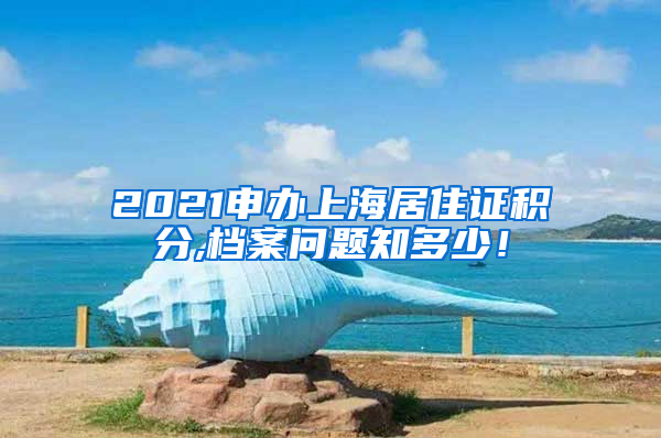 2021申办上海居住证积分,档案问题知多少！