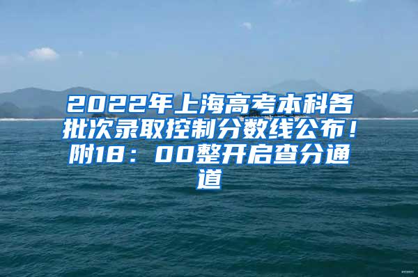 2022年上海高考本科各批次录取控制分数线公布！附18：00整开启查分通道