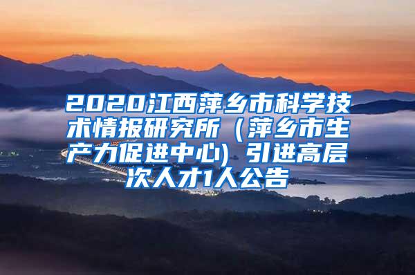 2020江西萍乡市科学技术情报研究所（萍乡市生产力促进中心) 引进高层次人才1人公告