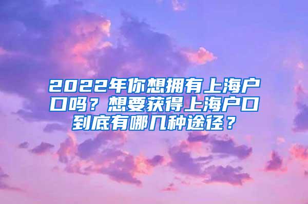 2022年你想拥有上海户口吗？想要获得上海户口到底有哪几种途径？