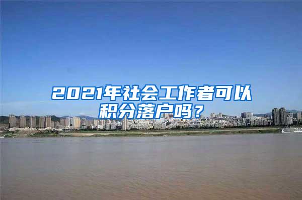 2021年社会工作者可以积分落户吗？