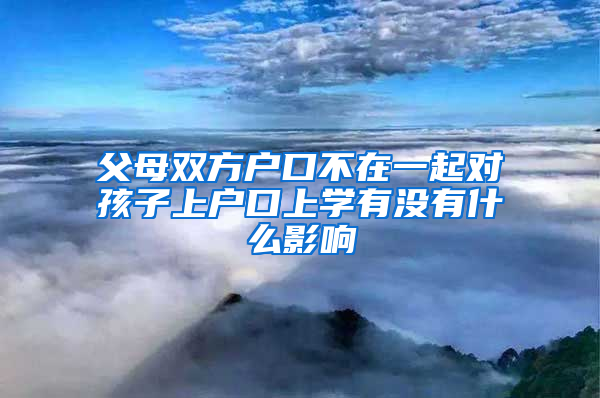 父母双方户口不在一起对孩子上户口上学有没有什么影响