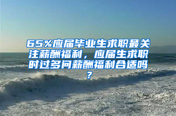 65%应届毕业生求职最关注薪酬福利，应届生求职时过多问薪酬福利合适吗？