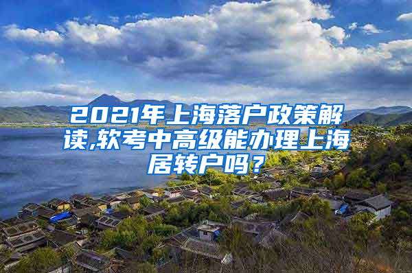 2021年上海落户政策解读,软考中高级能办理上海居转户吗？