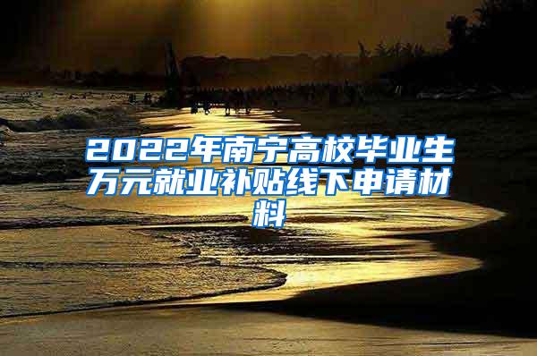 2022年南宁高校毕业生万元就业补贴线下申请材料