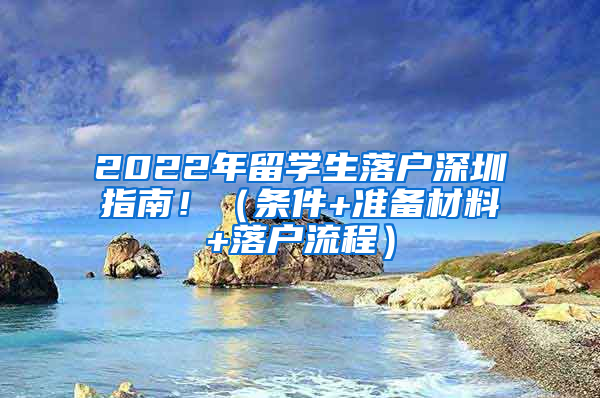 2022年留学生落户深圳指南！（条件+准备材料+落户流程）