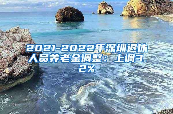 2021-2022年深圳退休人员养老金调整：上调3.2%