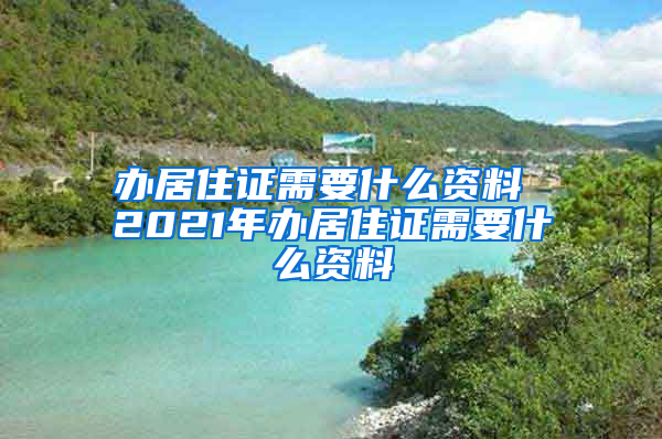 办居住证需要什么资料 2021年办居住证需要什么资料