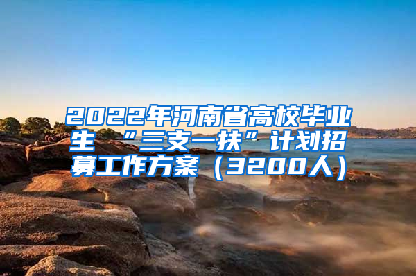 2022年河南省高校毕业生 “三支一扶”计划招募工作方案（3200人）