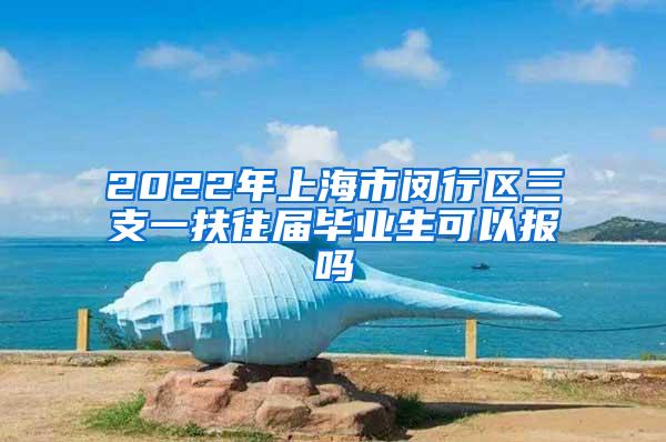 2022年上海市闵行区三支一扶往届毕业生可以报吗