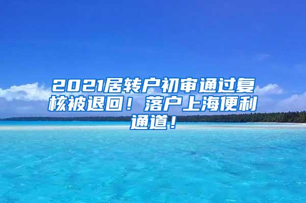 2021居转户初审通过复核被退回！落户上海便利通道！