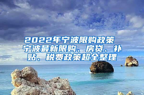 2022年宁波限购政策 宁波最新限购、房贷、补贴、税费政策超全整理