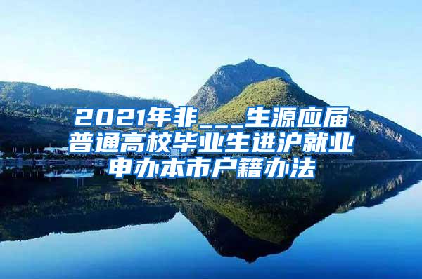 2021年非___生源应届普通高校毕业生进沪就业申办本市户籍办法