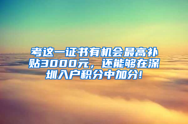 考这一证书有机会最高补贴3000元，还能够在深圳入户积分中加分!