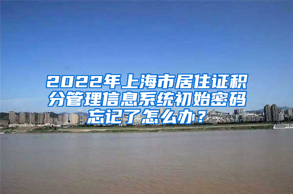 2022年上海市居住证积分管理信息系统初始密码忘记了怎么办？