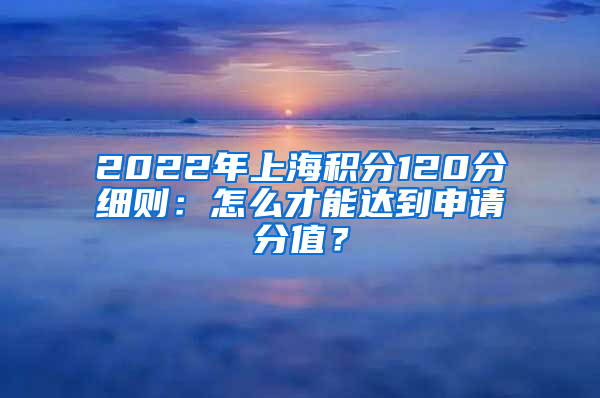 2022年上海积分120分细则：怎么才能达到申请分值？