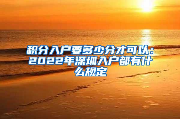 积分入户要多少分才可以：2022年深圳入户都有什么规定