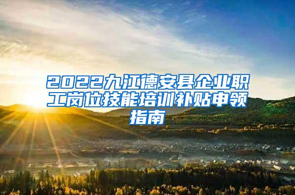 2022九江德安县企业职工岗位技能培训补贴申领指南