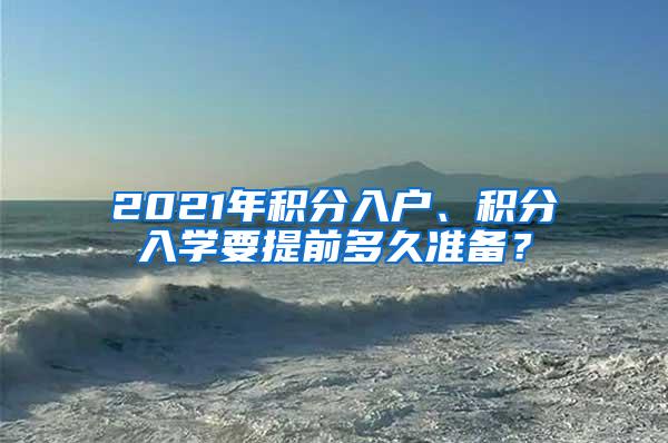 2021年积分入户、积分入学要提前多久准备？