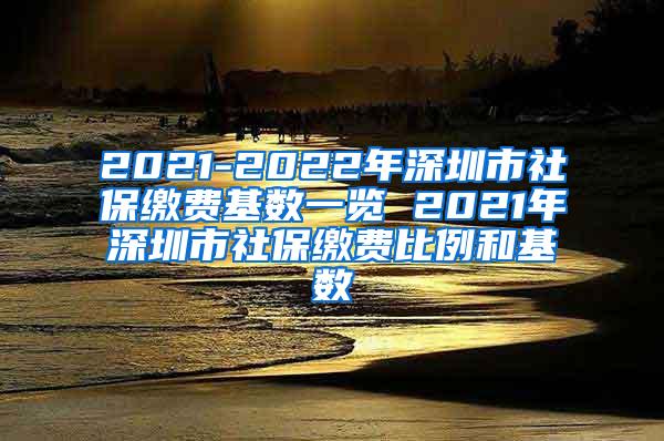 2021-2022年深圳市社保缴费基数一览 2021年深圳市社保缴费比例和基数