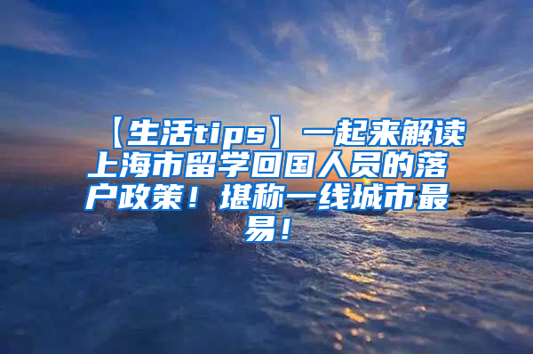 【生活tips】一起来解读上海市留学回国人员的落户政策！堪称一线城市最易！