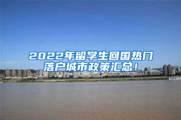 2022年留学生回国热门落户城市政策汇总！